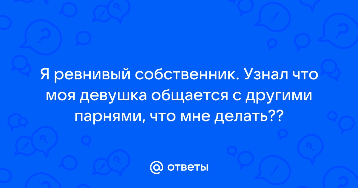 Ответы Mailru: Я ревнивый собственник Узнал что моя девушка общается