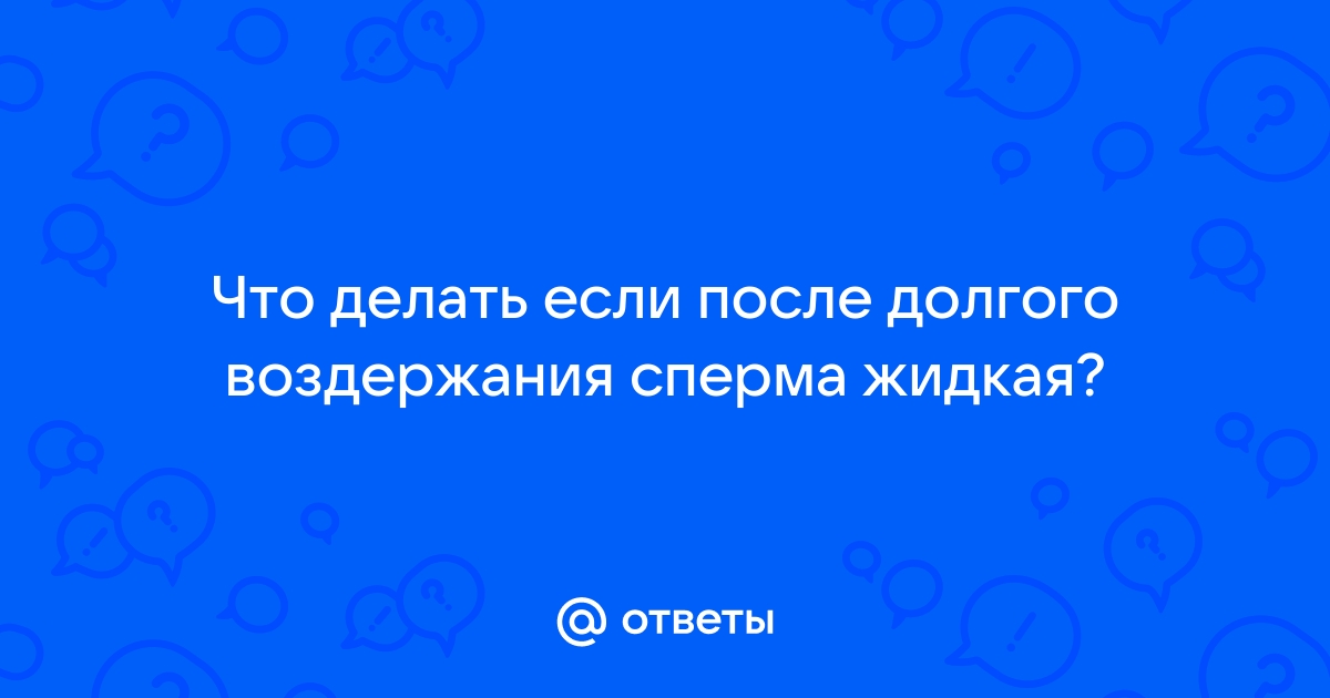 СПЕРМА СТАЛА ПРОЗРАЧНОЙ ПОСЛЕ 3Х МЕСЯЦЕВ ВОЗДЕРЖАНИЯ