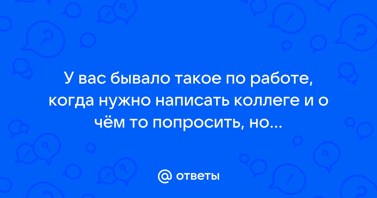 Ответы Mailru: У вас бывало такое по работе, когда нужно написать