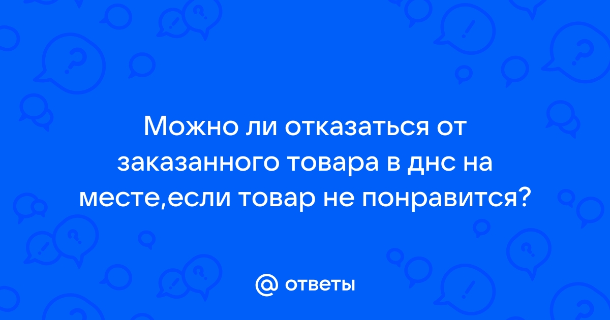 Ответы Mail.ru: Можно ли отказаться от заказанного товара в днс на месте,если товар не понравится?