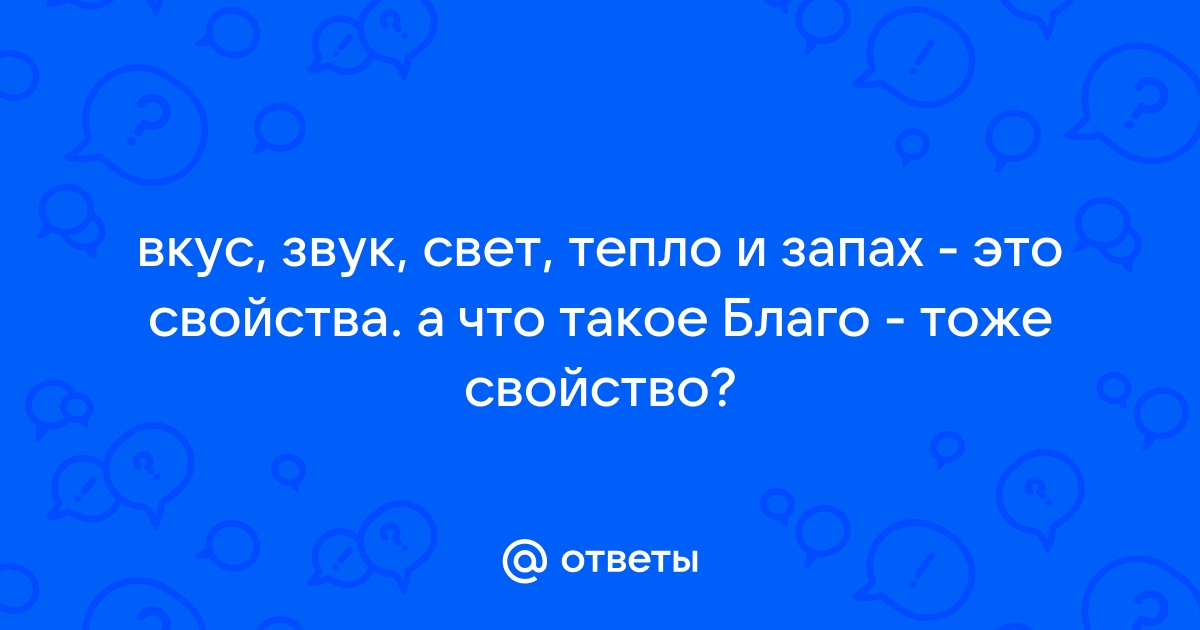 Ответы Mail.ru  вкус, звук, свет, тепло и запах  это свойства. а что такое Благо  тоже свойство