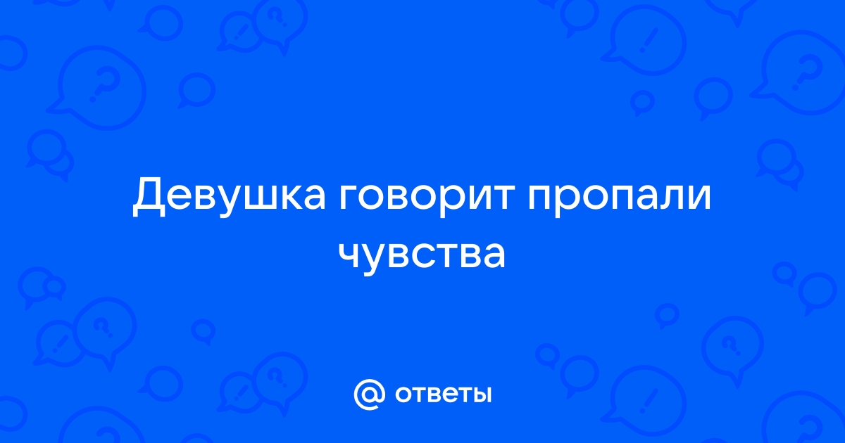 У девушки пропали чувства и мы расстались | 12rodnikov.ru: Форум успешных мужчин