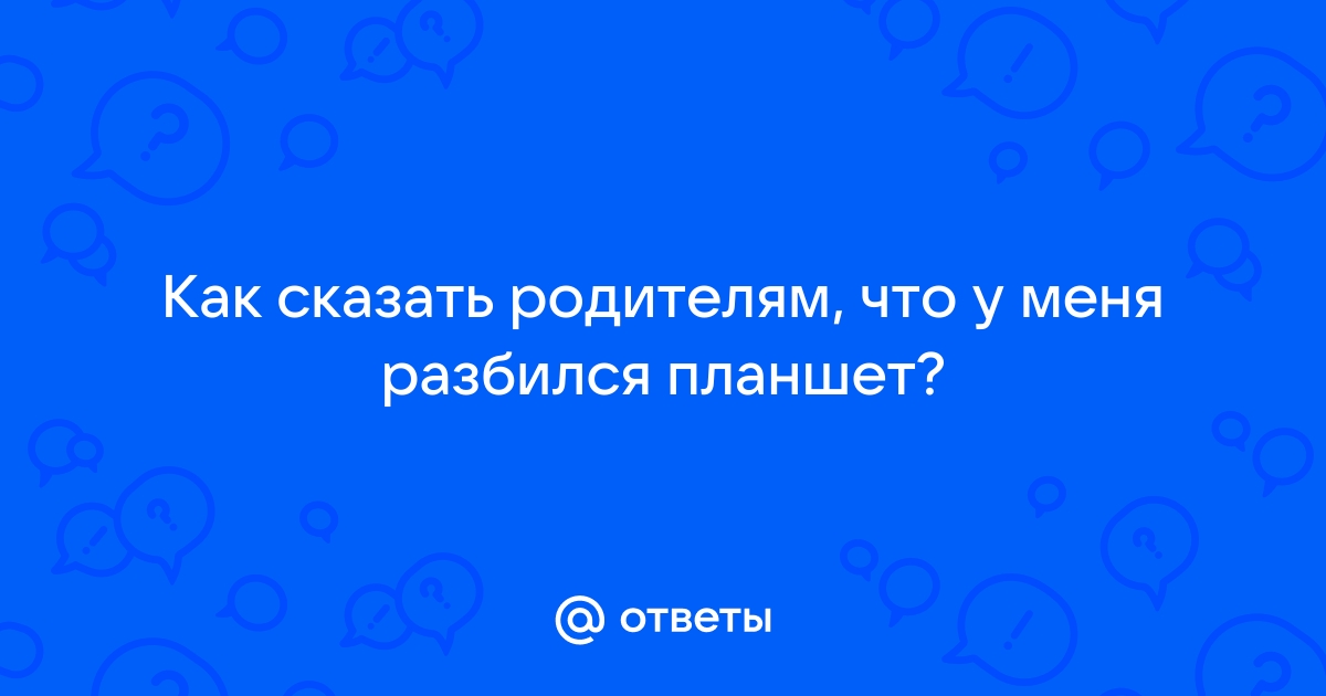 Как сказать родителям что ты разбил планшет