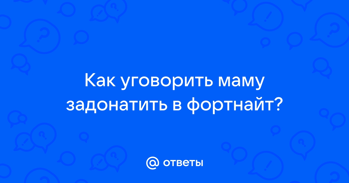 Ответы Mailru: Как уговорить маму задонатить вфортнайт?