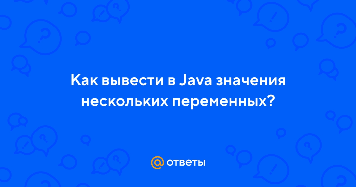 Ответы Mail.ru: Как вывести в Java значения нескольких переменных?