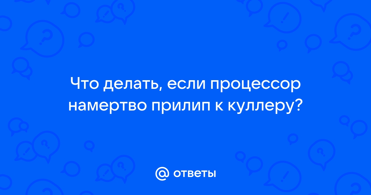 Что делать если процессор прилип к кулеру