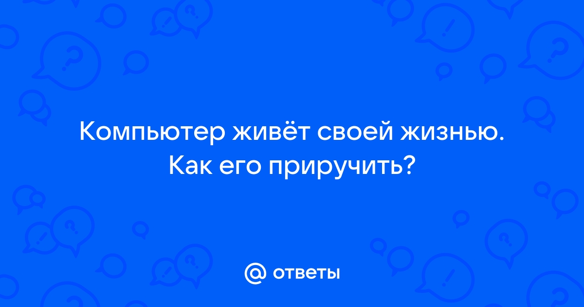 Компьютер живет своей жизнью что делать виндовс 7