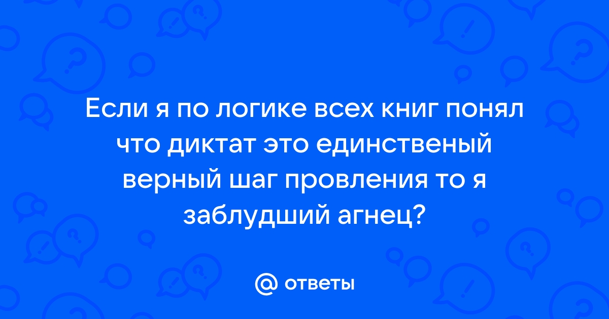 Ответы Mail.ru: Если я по логике всех книг понял что диктат это единственый верный шаг провления то я заблудший агнец?