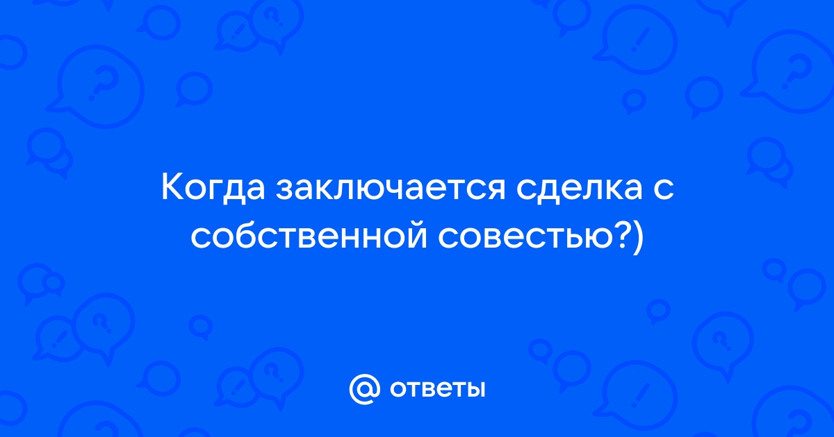 Ответы Mail.ru: Когда заключается сделка с собственной совестью?)