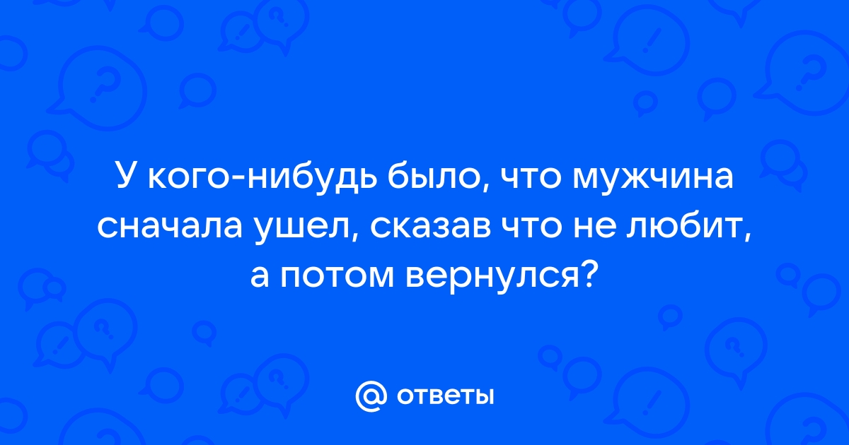 сказал что не любит а потом вернулся