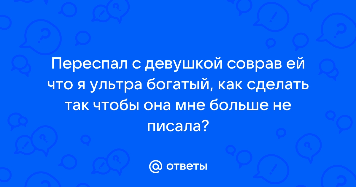 Ответы Mailru: Переспал с девушкой соврав ей что я ультра богатый, как