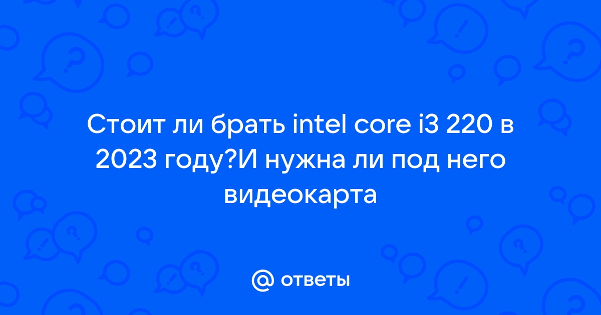 Ответы Mail: Стоит ли брать intel core i3 220 в 2023 году?И нужна ли .