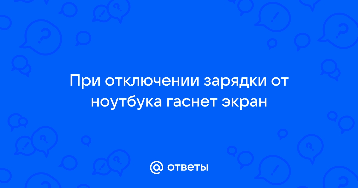 Гаснет экран ноутбука при отключении зарядного устройства