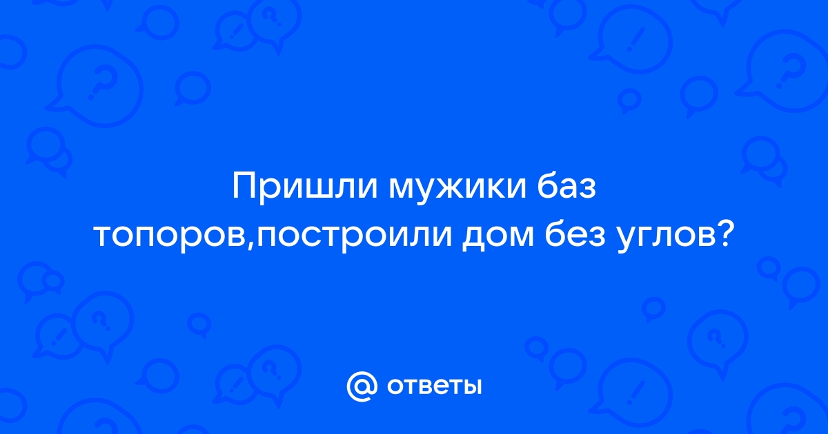 Пришли мужики без топоров и построили дом без углов