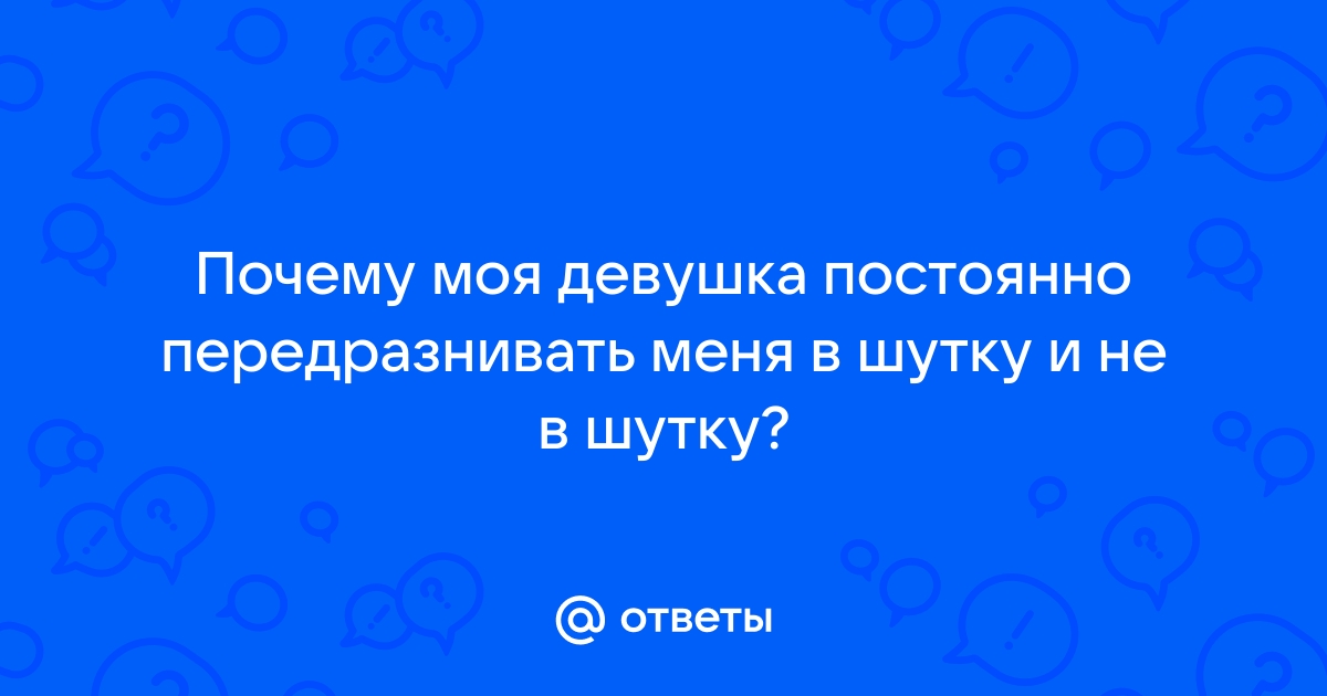 Ответы Mailru: Почему моя девушка постоянно передразнивать меня в