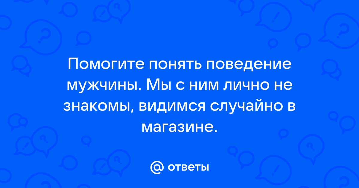 Ответы Mailru: Помогите понять поведение мужчины Мы с ним лично не