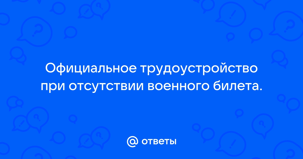 Ответы Mail.ru: Официальное трудоустройство при отсутствии военного билета.