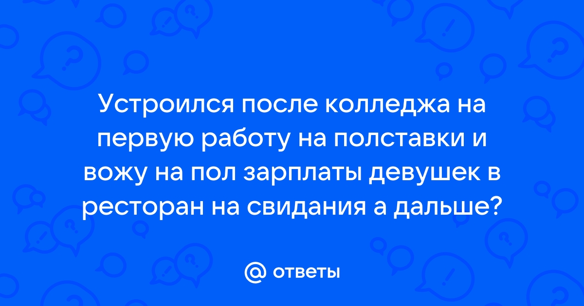 Ответы Mailru: Устроился после колледжа на первую работу на полставки