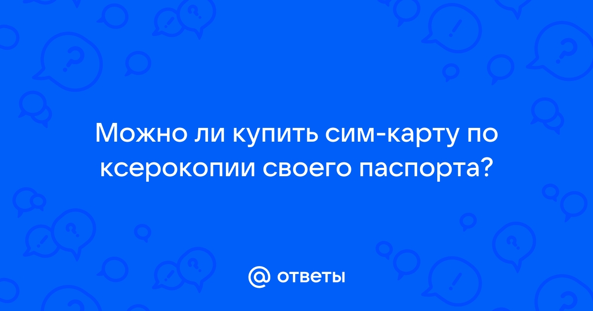 Можно ли купить сим карту по ксерокопии паспорта другого человека