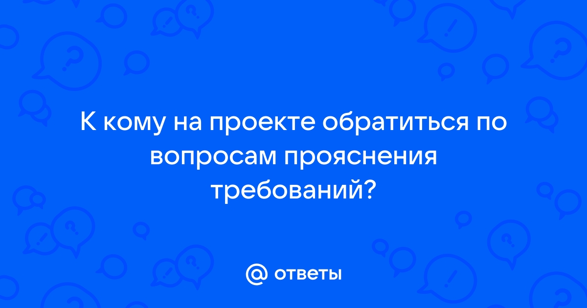 К кому на проекте ты обратишься по вопросам прояснения требований