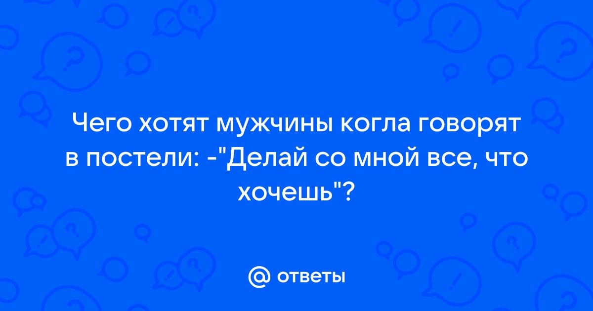 Давай делай со мной все что хочешь ты делай