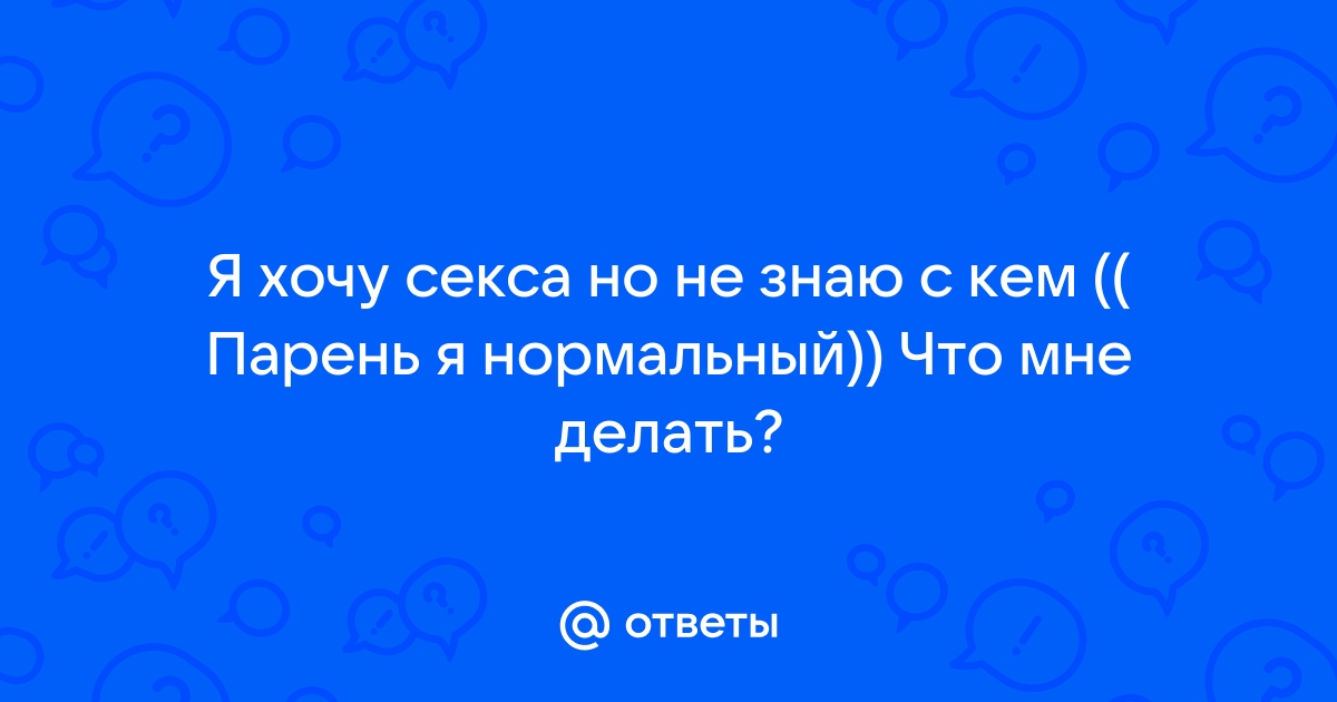 хочу заняться сексом, но не с кем - ответов на форуме w-polosaratov.ru ()