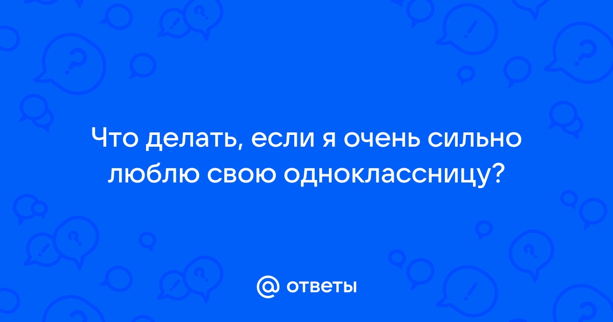 Влюбилась в одноклассника, что делать? - ответ на форуме yk-kursk.ru ()