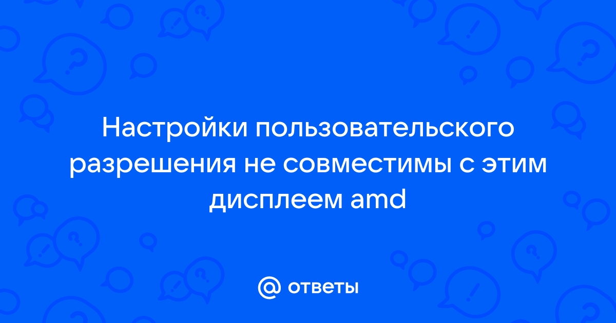 Настройки пользовательского разрешения не совместимы с этим дисплеем amd