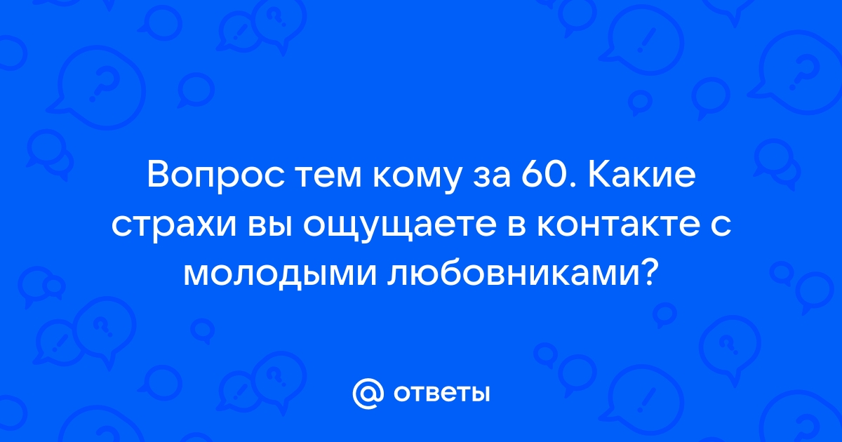 Ответы Mailru: Вопрос тем кому за 60 Какие страхи вы ощущаете в