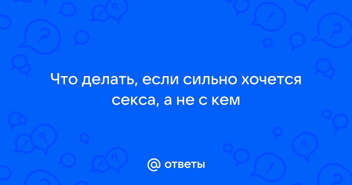 Очень хочется, но не с кем - 34 ответа - Форум Леди Mail