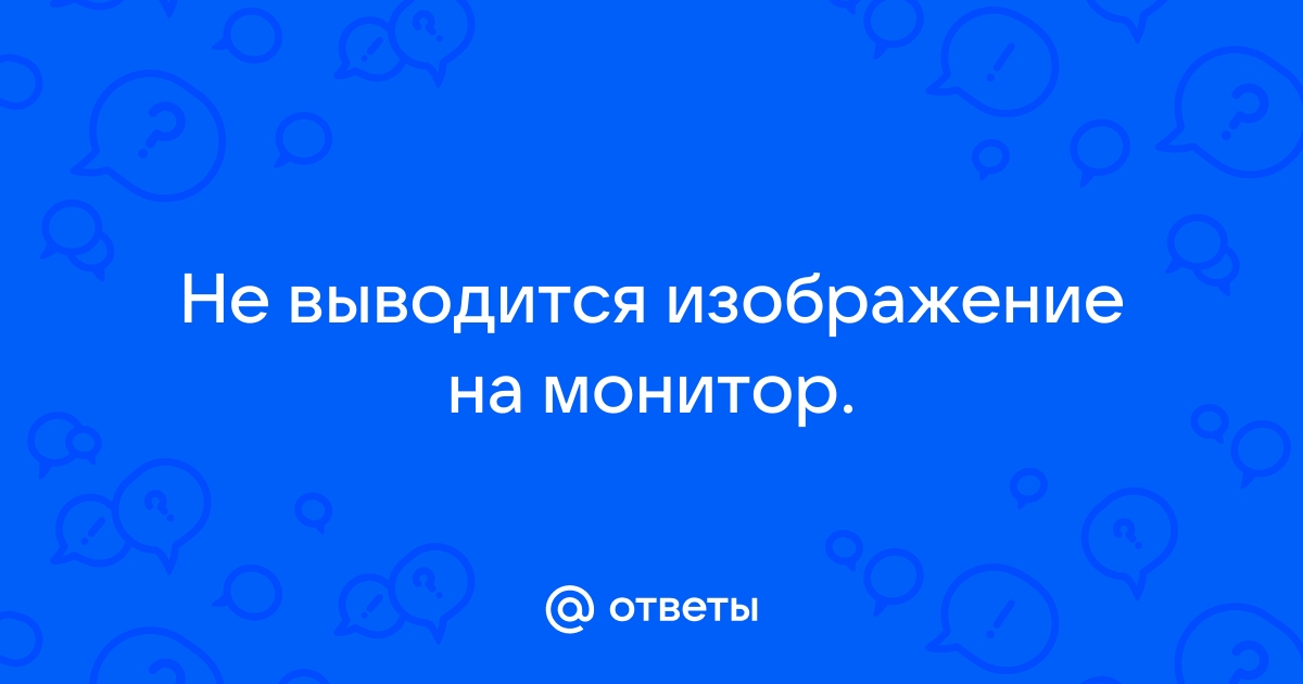 Почему не выводится картинка на монитор