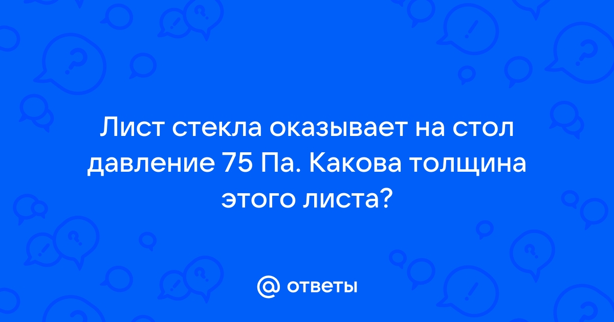 Лист стекла оказывает на стол давление 75 па какова толщина этого листа