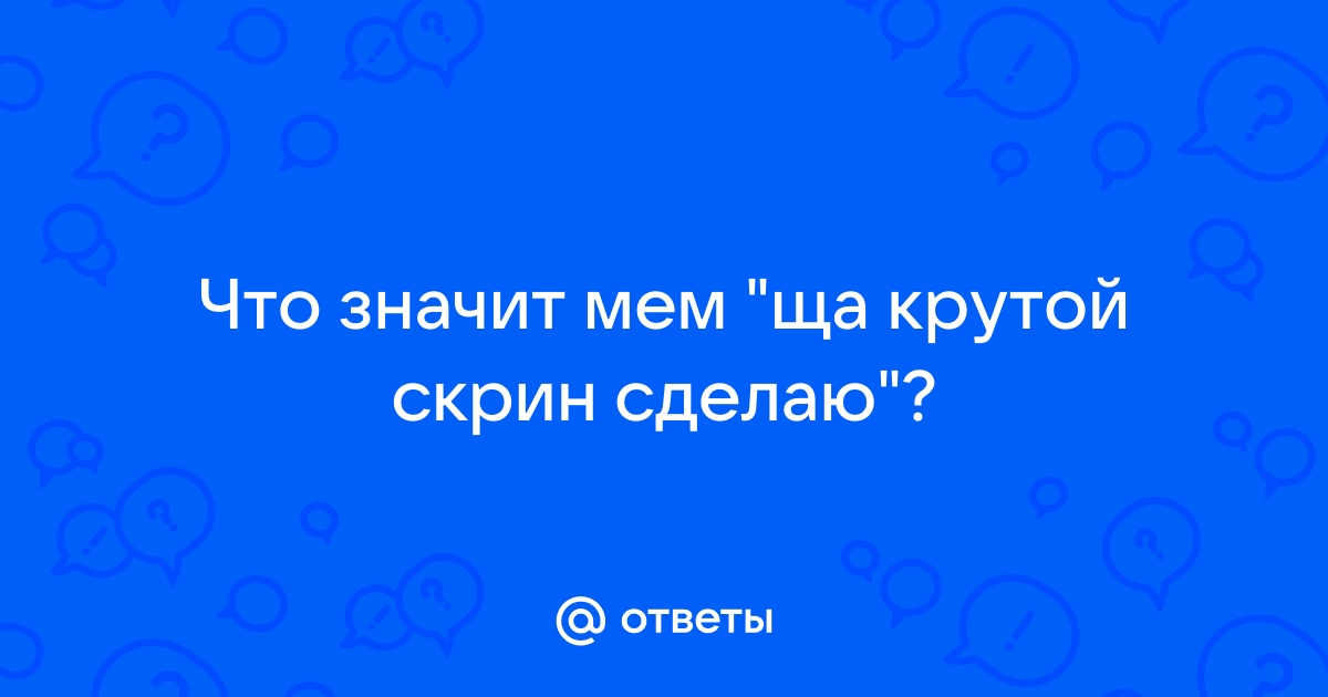 Щас крутой скрин сделаю мем