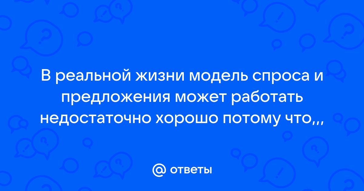 В реальной жизни модель спроса и предложения может работать недостаточно хорошо потому что