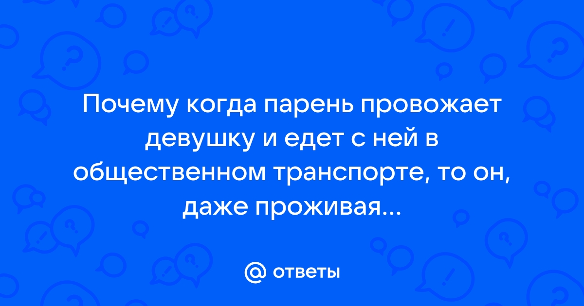 Ответы Mailru: Почему когда парень провожает девушку и едет с ней в