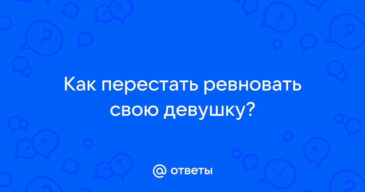 Ответы Mailru: Как перестать ревновать своюдевушку?