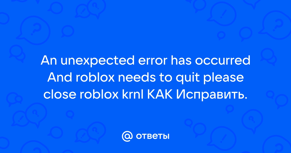 Ответы Mail: An Unexpected Error Has Occurred And Roblox Needs To Quit ...