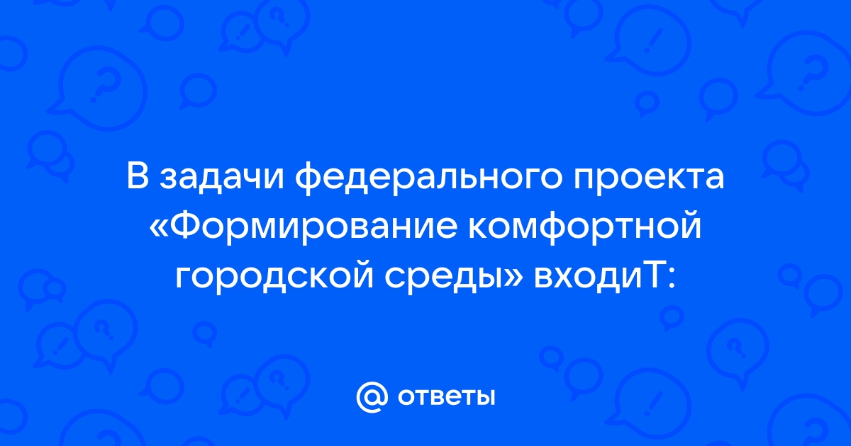 В задачи федерального проекта формирование комфортной городской среды входит ответы на тест