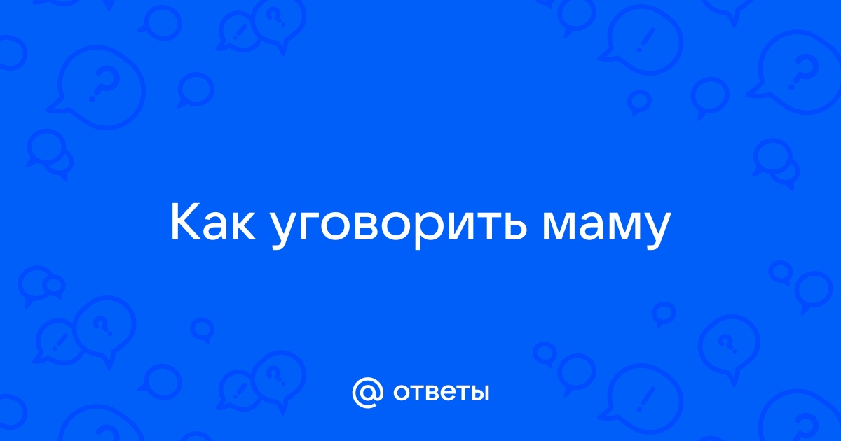 Ответы Mailru: Как уговоритьмаму