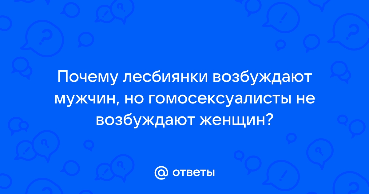 Ответы садовыйквартал33.рф: ~ А почему мужчин возбуждают лизбиянки, а девушек геи нет? ~