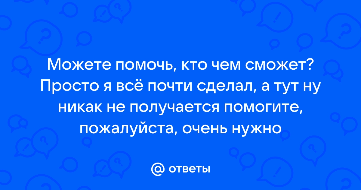 Ответы Mail Можете помочь кто чем сможет Просто я всё почти сделал а тут ну никак не 7566