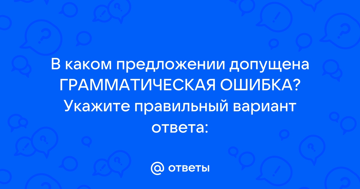 Ответы Mailru: В каком предложении допущена ГРАММАТИЧЕСКАЯ ОШИБКА