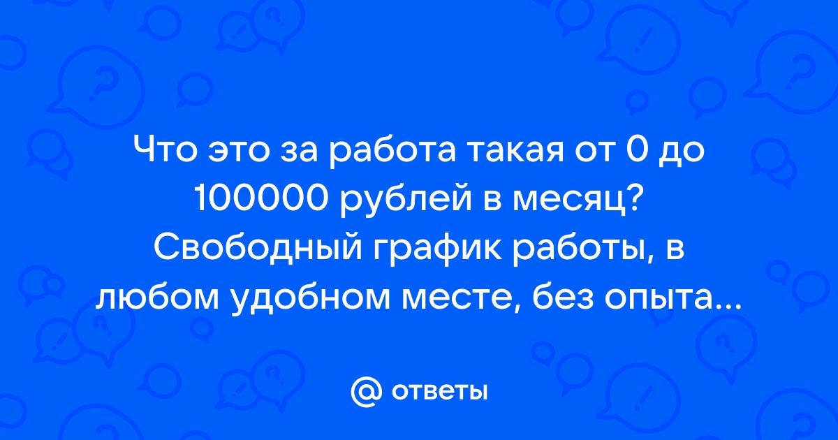 Ответы Mailru: Что это за работа такая от 0 до 100000 рублей в месяц