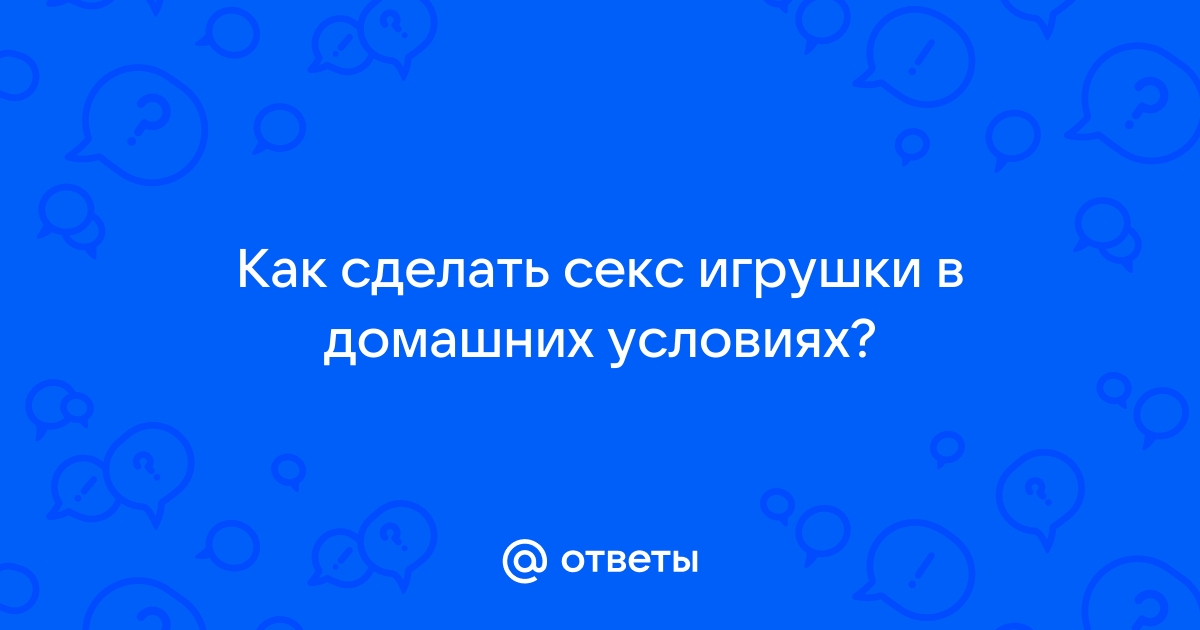 Сделай сам... секс-игрушку! 12 интимных предметов, которые есть в каждом доме