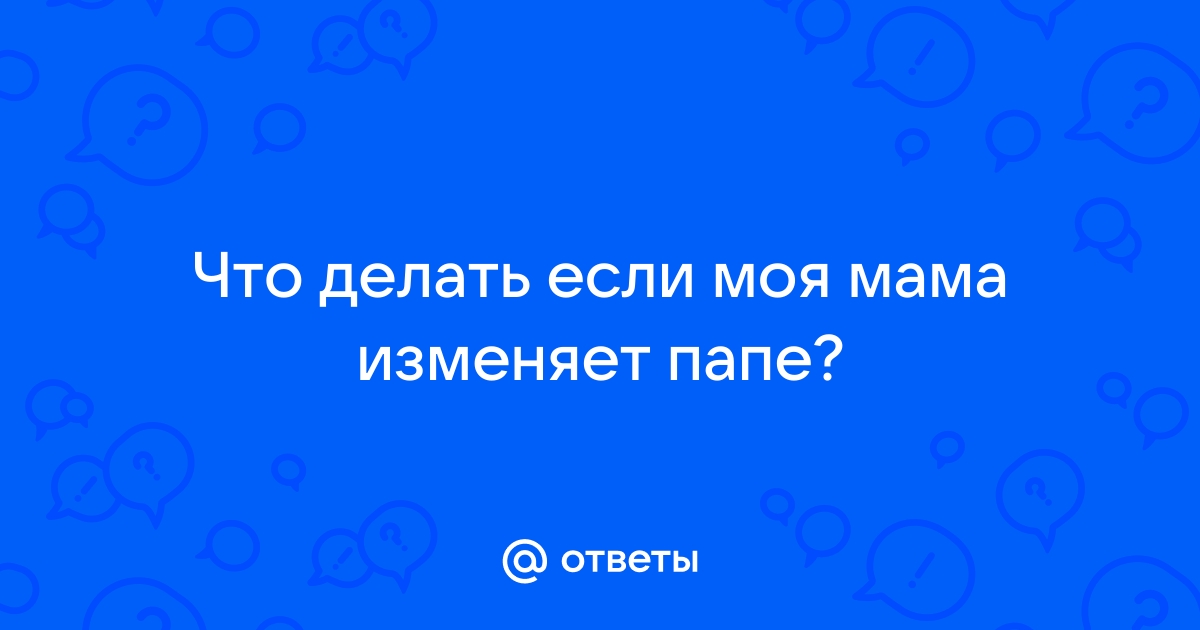 Ответы Mailru: Что делать если моя мама изменяетпапе?