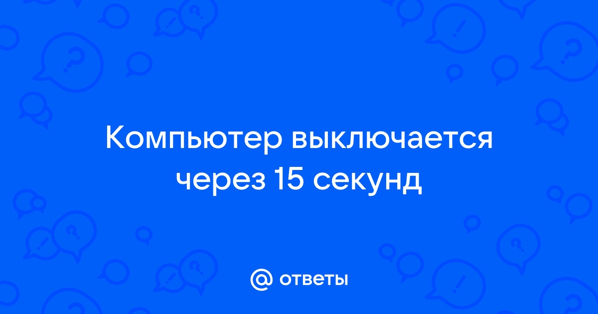 Компьютер через 15 секунд выключается