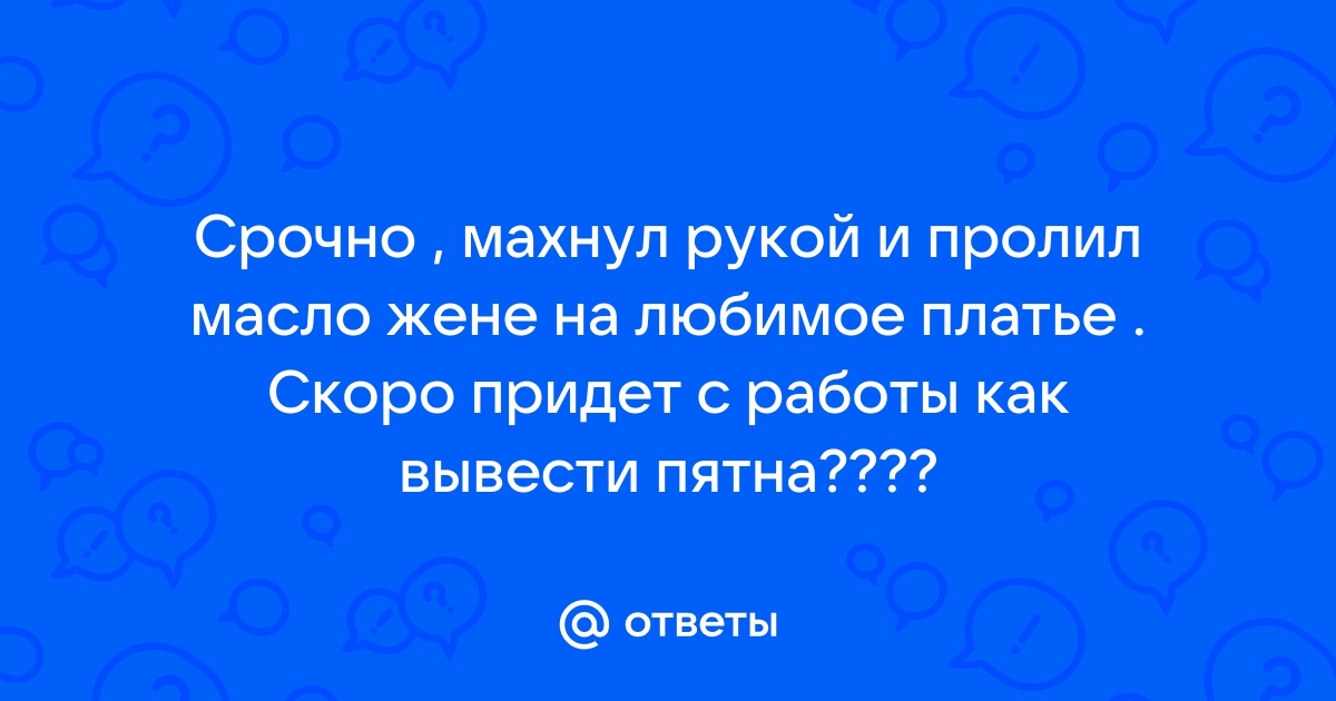 Ответы Mailru: Срочно , махнул рукой и пролил масло жене на любимое