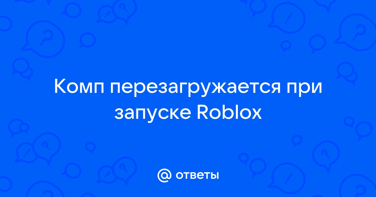 Почему при запуске роблокс компьютер перезагружается