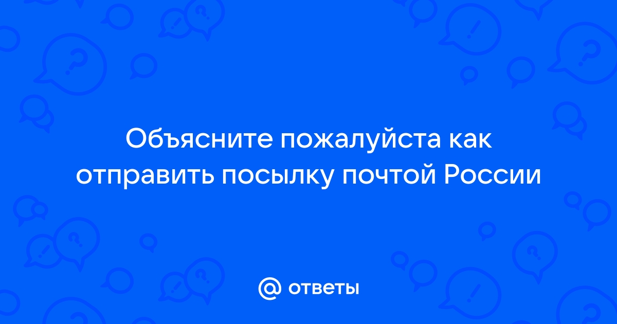 Ответы Mail.ru: Объясните пожалуйста как отправить посылку почтой России