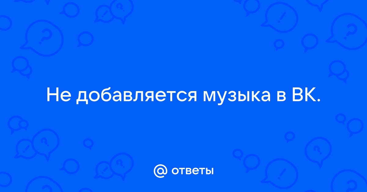 Ошибка: музыка не добавляется в плейлист ВКонтакте. Почему? Что делать?